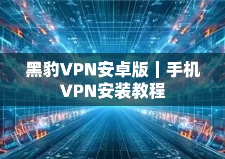黑豹VPN安卓版｜手机VPN安装教程