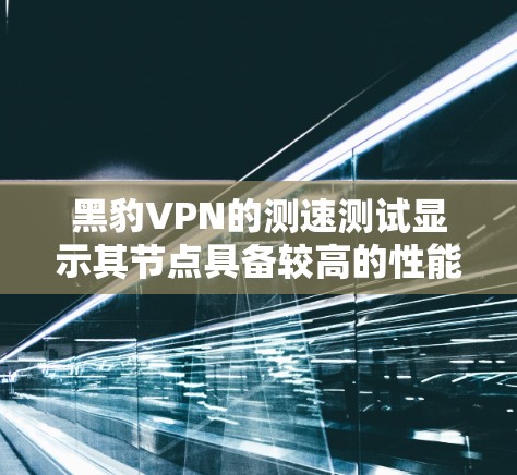 黑豹VPN的测速测试显示其节点具备较高的性能，通常接近4G速率，主要得益于其使用高速网络接口和优化的服务器配置。以下是基于上述思考整理的详细分析和结论