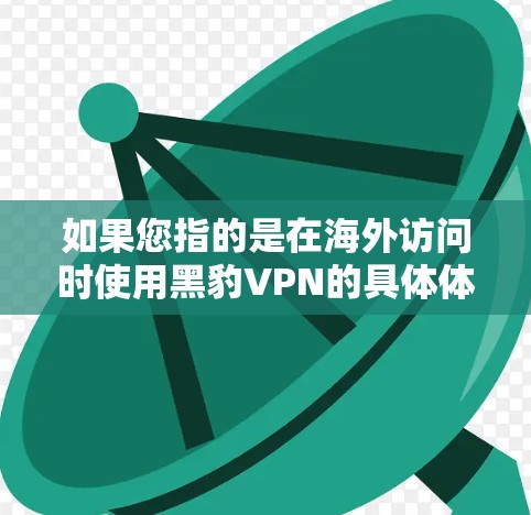 如果您指的是在海外访问时使用黑豹VPN的具体体验,以下是一些可能的方面需要考虑的因素 如果您指的是在海外访问时使用黑豹VPN的具体体验,以下是一些可能的方面需要考虑的因素