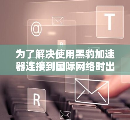 为了解决使用黑豹加速器连接到国际网络时出现的问题，以下是一步步的解决方案