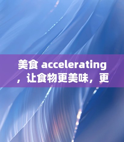 美食 accelerating，让食物更美味，更健康