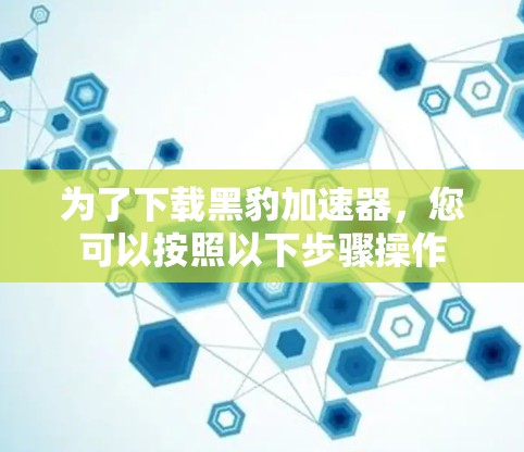 为了下载黑豹加速器，您可以按照以下步骤操作
