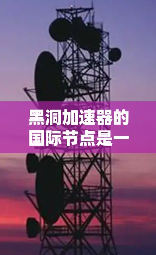 黑洞加速器的国际节点是一个复杂且多变的领域，涉及多个国家和地区和组织的贡献。以下是基于当前信息的整理