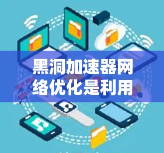 黑洞加速器网络优化是利用黑洞引力特性加速网络流量的关键技术。以下是对这一领域的一些详细总结和优化策略