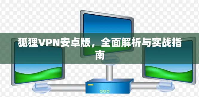 狐狸VPN安卓版,全面解析与实战指南 狐狸VPN安卓版,全面解析与实战指南