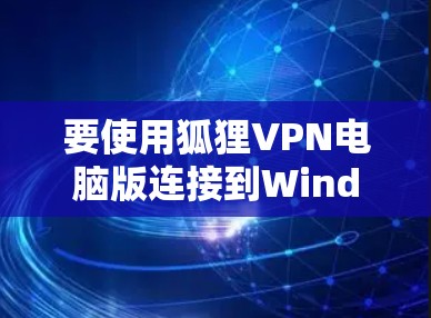 要使用狐狸VPN电脑版连接到Windows电脑，可以按照以下步骤操作