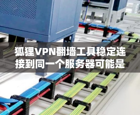 狐狸VPN翻墙工具稳定连接到同一个服务器可能是因为以下几个原因