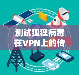 测试狐狸病毒在VPN上的传播速度和网络连接，可以按照以下步骤进行