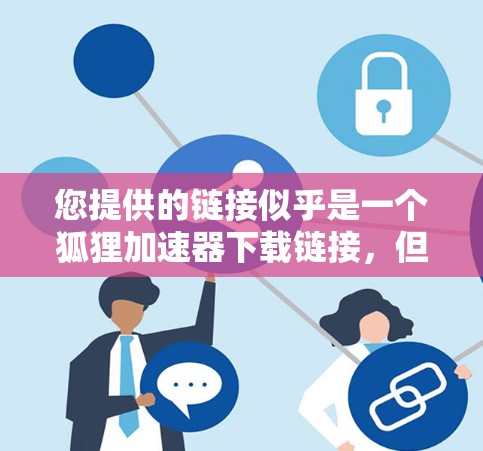 您提供的链接似乎是一个狐狸加速器下载链接，但通常狐狸加速器会指向恶意软件，因此在下载前，建议使用安全软件进行检测以确保下载的文件是合法的。以下是关于如何安全下载该链接的建议