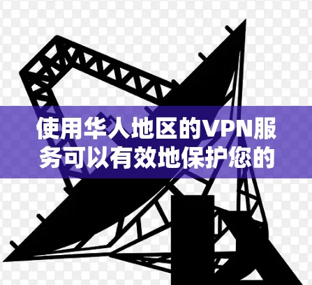使用华人地区的VPN服务可以有效地保护您的数据和隐私，同时提供安全的网络连接。以下是一些步骤和注意事项，帮助您顺利使用华人地区的VPN服务