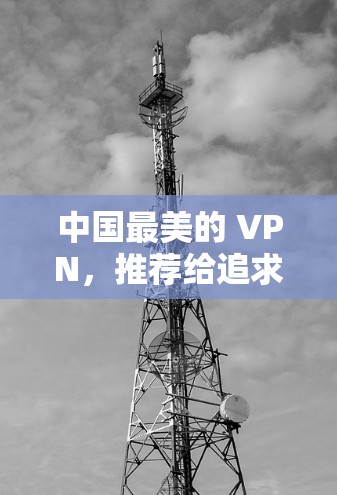 中国最美的 VPN，推荐给追求舒适与安全的你
