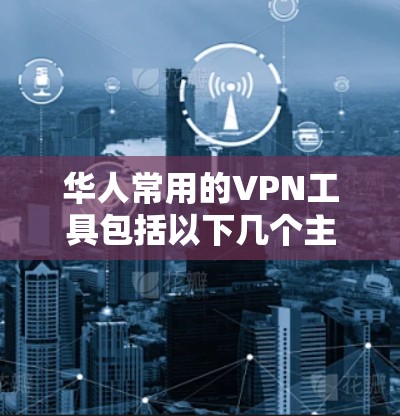 华人常用的VPN工具包括以下几个主要的选项，每个工具都有其独特的特点和适用场景