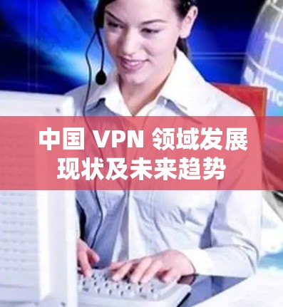 中国 VPN 领域发展现状及未来趋势
