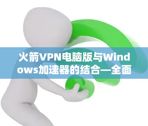 火箭VPN电脑版与Windows加速器的结合—全面解决方案