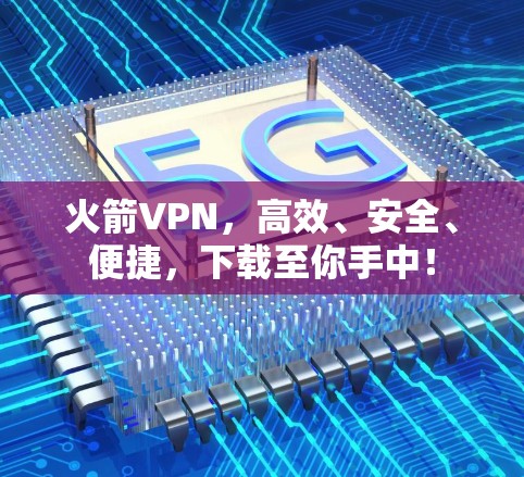 火箭VPN，高效、安全、便捷，下载至你手中！