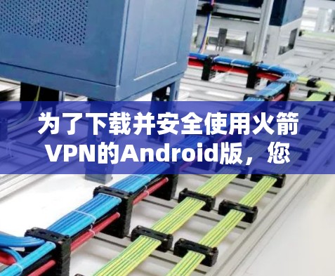 为了下载并安全使用火箭VPN的Android版，您可以按照以下步骤操作