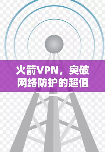 火箭VPN，突破网络防护的超值选择