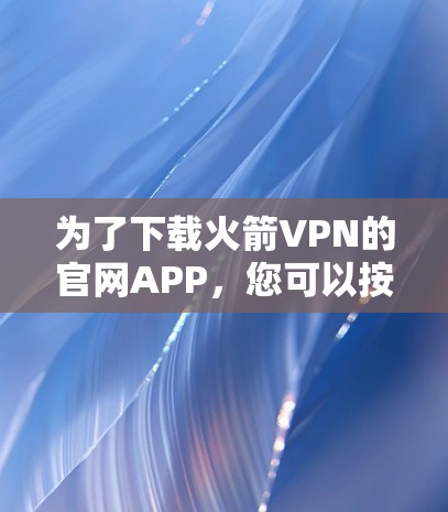 为了下载火箭VPN的官网APP,您可以按照以下步骤进行操作 为了下载火箭VPN的官网APP,您可以按照以下步骤进行操作