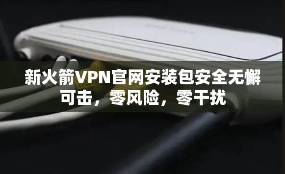 新火箭VPN官网安装包安全无懈可击，零风险，零干扰