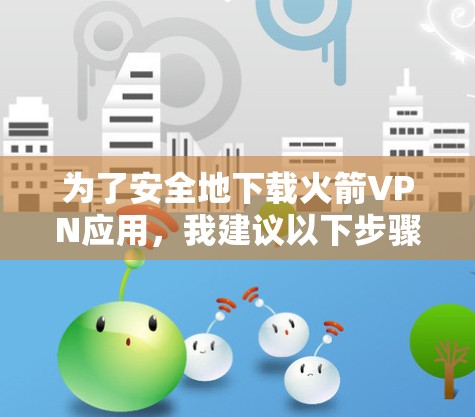 为了安全地下载火箭VPN应用,我建议以下步骤 为了安全地下载火箭VPN应用,我建议以下步骤