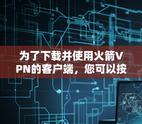 为了下载并使用火箭VPN的客户端，您可以按照以下步骤进行操作