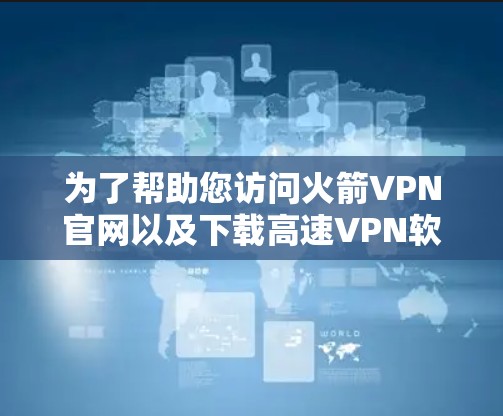 为了帮助您访问火箭VPN官网以及下载高速VPN软件，以下是一些详细的信息和步骤