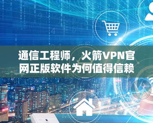 通信工程师,火箭VPN官网正版软件为何值得信赖?44字 通信工程师,火箭VPN官网正版软件为何值得信赖?44字