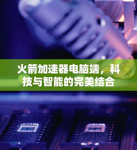 火箭加速器电脑端,科技与智能的完美结合 火箭加速器电脑端,科技与智能的完美结合