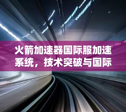 火箭加速器国际服加速系统，技术突破与国际标准