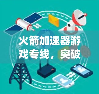 火箭加速器游戏专线，突破极限，感受无限 speeds！