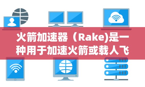火箭加速器（Rake)是一种用于加速火箭或载人飞船的装置，主要用于提高火箭的轨道速度。它通常由多个火箭发动机和减速器组合而成，通过加速技术提升火箭的速度，使其能够实现更高轨道或更远的距离