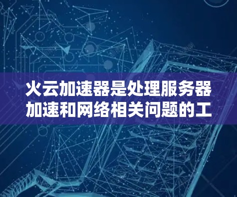 火云加速器是处理服务器加速和网络相关问题的工具，具体官网可能因平台而异。以下是找到的火云加速器相关的网站