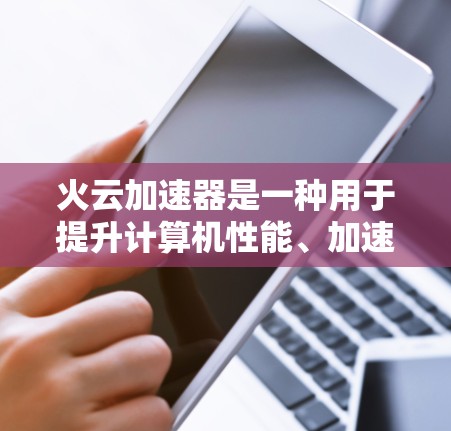 火云加速器是一种用于提升计算机性能、加速特定任务的工具,适用于处理大量数据、处理视频流、优化游戏等场景。以下是详细的步骤指南 火云加速器是一种用于提升计算机性能、加速特定任务的工具,适用于处理大量数据、处理视频流、优化游戏等场景。以下是详细的步骤指南