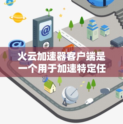 火云加速器客户端是一个用于加速特定任务或工具的加速器,通常用于提升性能和效率。以下是一个逐步的指南,帮助您使用火云加速器客户端 火云加速器客户端是一个用于加速特定任务或工具的加速器,通常用于提升性能和效率。以下是一个逐步的指南,帮助您使用火云加速器客户端