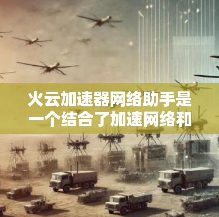 火云加速器网络助手是一个结合了加速网络和网络助手功能的工具，旨在帮助用户快速连接到互联网，并管理多个网络设备以优化网络性能。以下是其详细的功能和使用指南