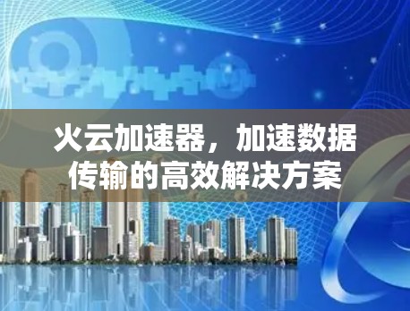 火云加速器，加速数据传输的高效解决方案