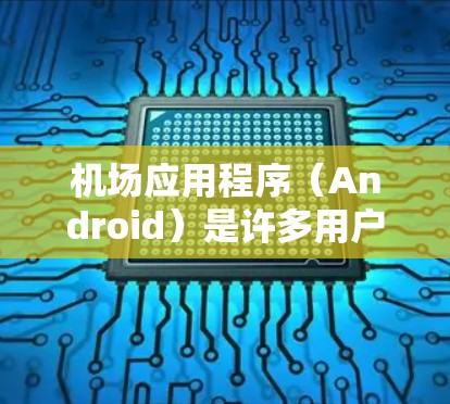 机场应用程序（Android）是许多用户在机场使用的重要工具，以下是几种常见的机场Android应用及其功能