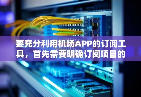 要充分利用机场APP的订阅工具,首先需要明确订阅项目的功能、定价标准和操作流程。以下是详细的步骤指南 要充分利用机场APP的订阅工具,首先需要明确订阅项目的功能、定价标准和操作流程。以下是详细的步骤指南