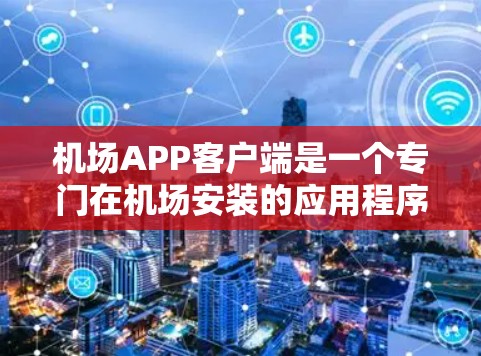 机场APP客户端是一个专门在机场安装的应用程序，旨在为旅客及机场工作人员提供便捷的机场服务。以下是关于该应用的主要内容和结构