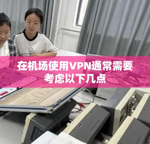 在机场使用VPN通常需要考虑以下几点