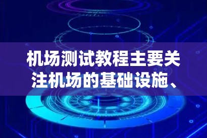 机场测试教程主要关注机场的基础设施、运营系统和管理流程。以下是对该教程的总结和建议