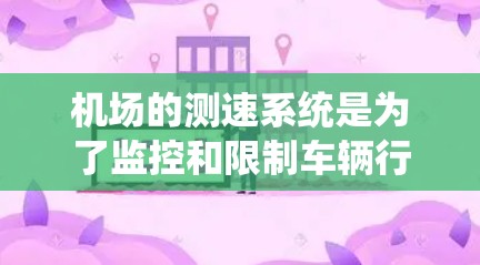 机场的测速系统是为了监控和限制车辆行驶速度，确保交通秩序的正常运行。机场测速排行通常指机场电子警察系统中对车辆行驶距离和速度的实时监测和记录。以下是一些关于机场测速的相关信息
