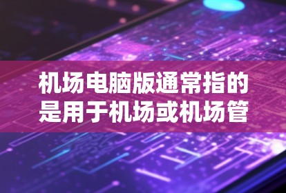 机场电脑版通常指的是用于机场或机场管理的电脑设备，主要用于处理机场相关数据、管理行李、执行登机和行李检查等任务。以下是一些关于机场电脑版的常见问题及其解答