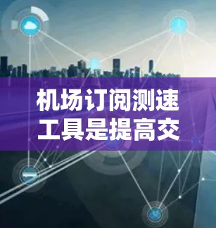 机场订阅测速工具是提高交通管理效率的重要手段,以下是详细的步骤和信息 机场订阅测速工具是提高交通管理效率的重要手段,以下是详细的步骤和信息