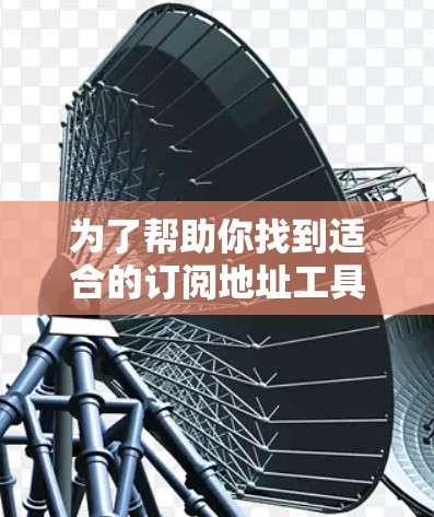 为了帮助你找到适合的订阅地址工具，以下是一些重要的步骤和信息，供你参考