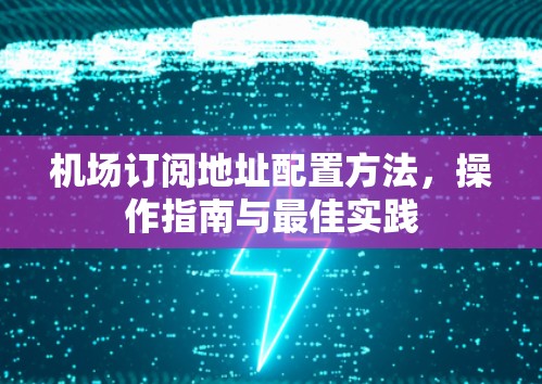 机场订阅地址配置方法,操作指南与最佳实践 机场订阅地址配置方法,操作指南与最佳实践
