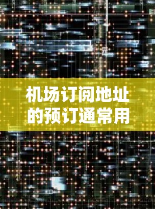 机场订阅地址的预订通常用于方便游客或商务人士在国际会议、展览或旅游活动中使用预订服务。以下是一些关于机场订阅地址的教程和步骤，帮助您顺利完成预订