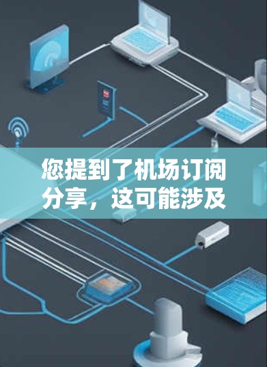 您提到了机场订阅分享,这可能涉及到以下几种情况 您提到了机场订阅分享,这可能涉及到以下几种情况
