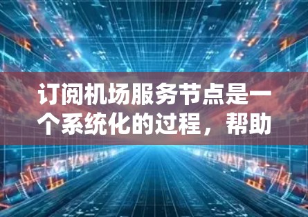 订阅机场服务节点是一个系统化的过程，帮助管理航空燃料、票务和 crew信息。以下是一步步的指南