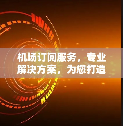 机场订阅服务,专业解决方案,为您打造更便捷出行 机场订阅服务,专业解决方案,为您打造更便捷出行